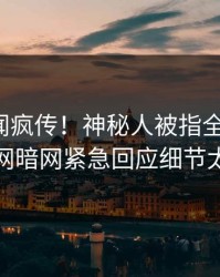 今晨秘闻疯传！神秘人被指全网炸裂，爆料网暗网紧急回应细节太炸裂