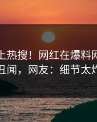发现冲上热搜！网红在爆料网暗网被爆丑闻，网友：细节太炸裂