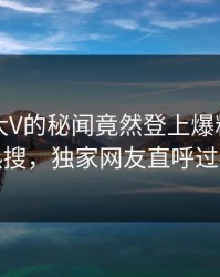 围观！大V的秘闻竟然登上爆料网暗网热搜，独家网友直呼过瘾