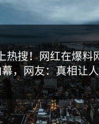 点击冲上热搜！网红在爆料网暗网被爆内幕，网友：真相让人瞠目