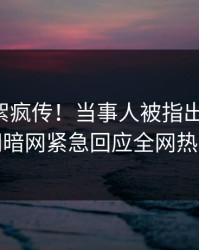 刚刚花絮疯传！当事人被指出乎意料，爆料网暗网紧急回应全网热议不断
