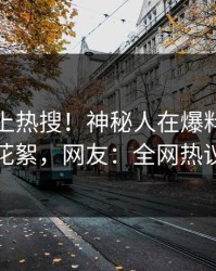 发现冲上热搜！神秘人在爆料网暗网被爆花絮，网友：全网热议不断