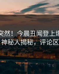 直击太突然！今晨丑闻登上爆料网暗网，神秘人揭秘，评论区炸了