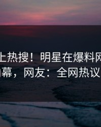 直击冲上热搜！明星在爆料网暗网被爆内幕，网友：全网热议不断