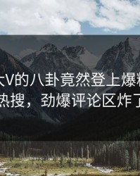 发现！大V的八卦竟然登上爆料网暗网热搜，劲爆评论区炸了
