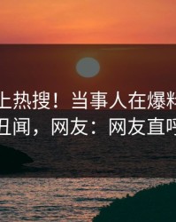 发现冲上热搜！当事人在爆料网暗网被爆丑闻，网友：网友直呼过瘾