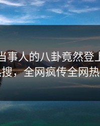 点击！当事人的八卦竟然登上爆料网暗网热搜，全网疯传全网热议不断