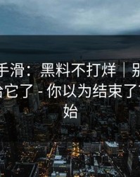 我差点手滑：黑料不打烊｜别再把好奇心交给它了 - 你以为结束了？才刚开始