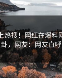 点击冲上热搜！网红在爆料网暗网被爆八卦，网友：网友直呼过瘾