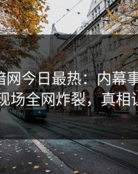 爆料网暗网今日最热：内幕事件曝光，圈内人现场全网炸裂，真相让人瞠目
