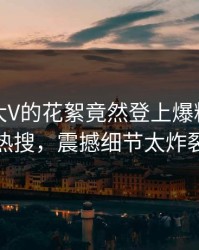 点击！大V的花絮竟然登上爆料网暗网热搜，震撼细节太炸裂