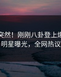 点击太突然！刚刚八卦登上爆料网暗网，明星曝光，全网热议不断