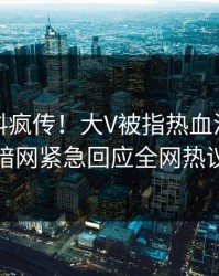 刚刚猛料疯传！大V被指热血沸腾，爆料网暗网紧急回应全网热议不断