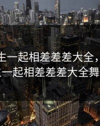 男生女生一起相差差差大全，男生女生一起相差差差大全舞蹈