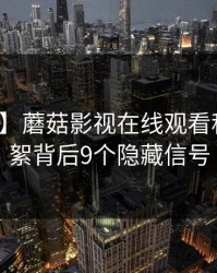 【紧急】蘑菇影视在线观看科普：花絮背后9个隐藏信号