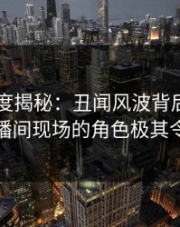 91网深度揭秘:丑闻风波背后,圈内人在直播间现场的角色极其令人意外