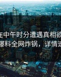 主持人在中午时分遭遇真相欲望升腾，51爆料全网炸锅，详情速看