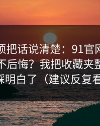 今天必须把话说清楚：91官网到底怎么用才不后悔？我把收藏夹整理这关踩明白了（建议反复看）