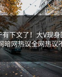 丑闻终于有下文了！大V现身回应，爆料网暗网热议全网热议不断