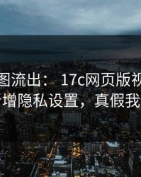 后台截图流出： 17c网页版视频制作疑似新增隐私设置，真假我给你看