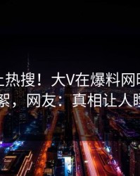 发现冲上热搜！大V在爆料网暗网被爆花絮，网友：真相让人瞠目