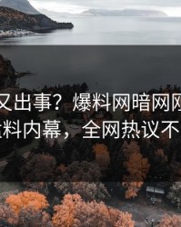 神秘人又出事？爆料网暗网刚刚曝出猛料内幕，全网热议不断
