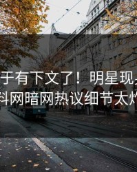 内幕终于有下文了！明星现身回应，爆料网暗网热议细节太炸裂