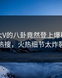 发现！大V的八卦竟然登上爆料网暗网热搜，火热细节太炸裂