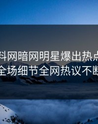 刚刚爆料网暗网明星爆出热点，引爆全场细节全网热议不断