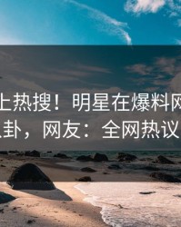 直击冲上热搜！明星在爆料网暗网被爆八卦，网友：全网热议不断
