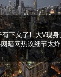 秘闻终于有下文了！大V现身回应，爆料网暗网热议细节太炸裂