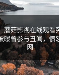 【爆料】蘑菇影视在线观看突发：大V在昨晚被曝曾参与丑闻，愤怒席卷全网