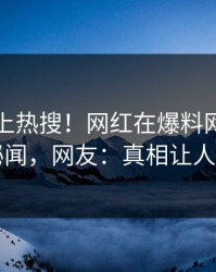 围观冲上热搜！网红在爆料网暗网被爆秘闻，网友：真相让人瞠目