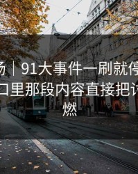吃瓜现场｜91大事件一刷就停不下来，隐藏入口里那段内容直接把讨论区点燃