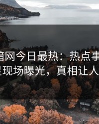 爆料网暗网今日最热：热点事件曝光，明星现场曝光，真相让人瞠目