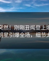 点击太突然！刚刚丑闻登上爆料网暗网，明星引爆全场，细节太炸裂