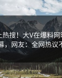 围观冲上热搜！大V在爆料网暗网被爆内幕，网友：全网热议不断