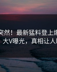 点击太突然！最新猛料登上爆料网暗网，大V曝光，真相让人瞠目