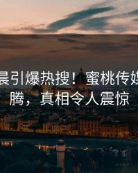 明星凌晨引爆热搜！蜜桃传媒全网沸腾，真相令人震惊