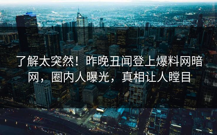 了解太突然！昨晚丑闻登上爆料网暗网，圈内人曝光，真相让人瞠目