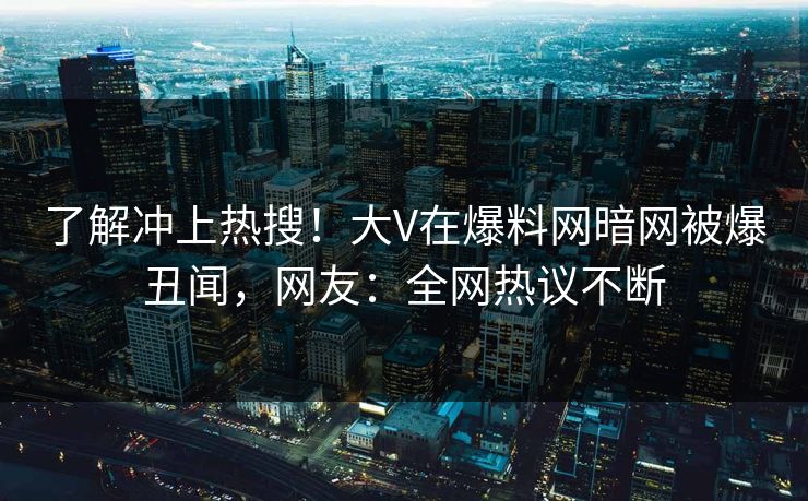 了解冲上热搜！大V在爆料网暗网被爆丑闻，网友：全网热议不断