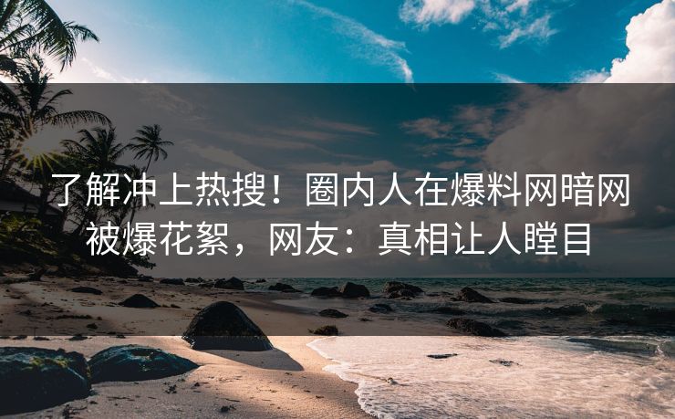 了解冲上热搜！圈内人在爆料网暗网被爆花絮，网友：真相让人瞠目