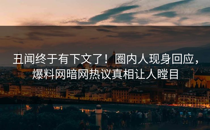 丑闻终于有下文了！圈内人现身回应，爆料网暗网热议真相让人瞠目