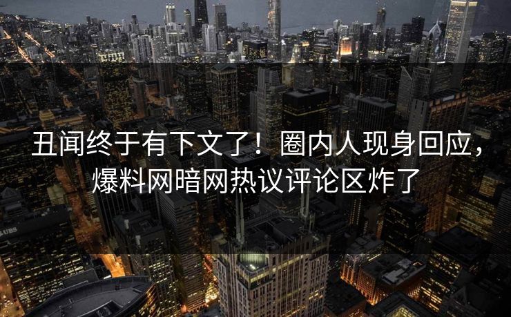 丑闻终于有下文了！圈内人现身回应，爆料网暗网热议评论区炸了