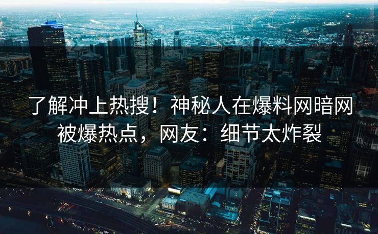 了解冲上热搜！神秘人在爆料网暗网被爆热点，网友：细节太炸裂