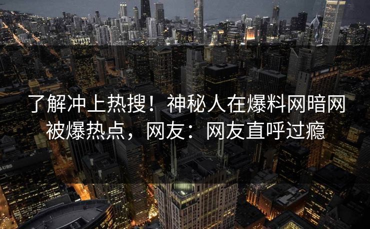 了解冲上热搜！神秘人在爆料网暗网被爆热点，网友：网友直呼过瘾