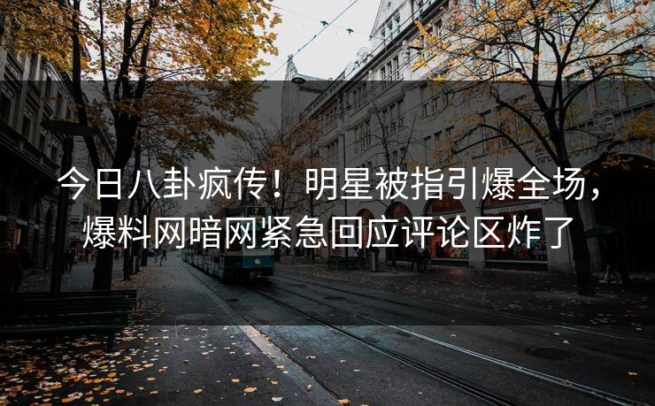 今日八卦疯传！明星被指引爆全场，爆料网暗网紧急回应评论区炸了