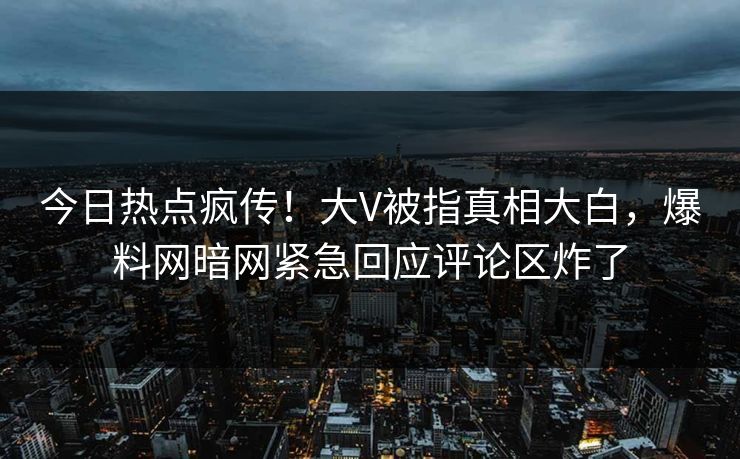 今日热点疯传！大V被指真相大白，爆料网暗网紧急回应评论区炸了