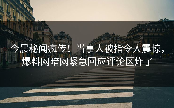 今晨秘闻疯传！当事人被指令人震惊，爆料网暗网紧急回应评论区炸了