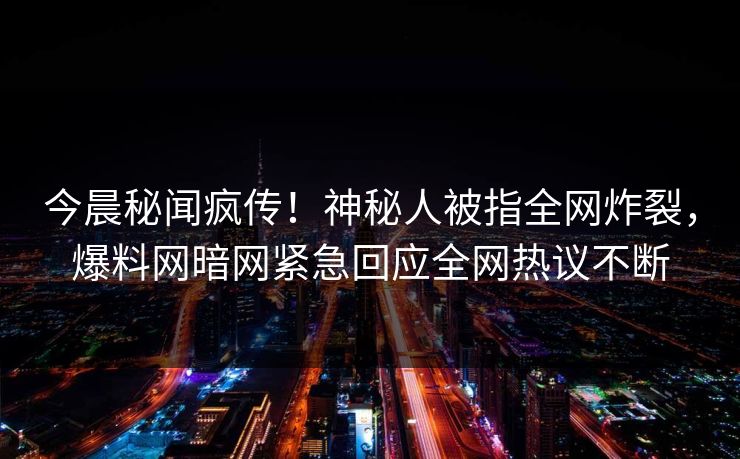今晨秘闻疯传！神秘人被指全网炸裂，爆料网暗网紧急回应全网热议不断
